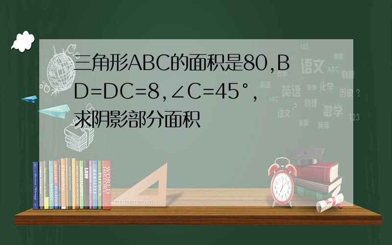 三角形ABC的面积是80,BD=DC=8,∠C=45°,求阴影部分面积