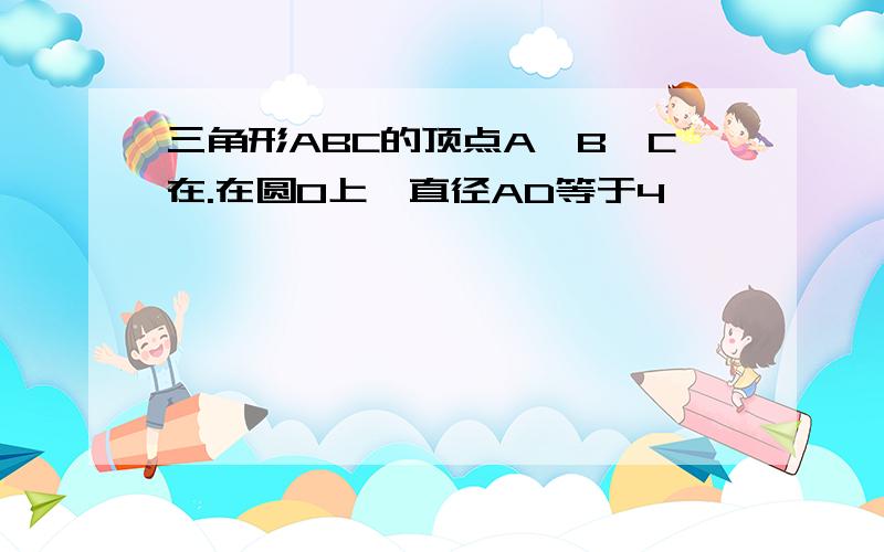 三角形ABC的顶点A,B,C在.在圆O上,直径AD等于4