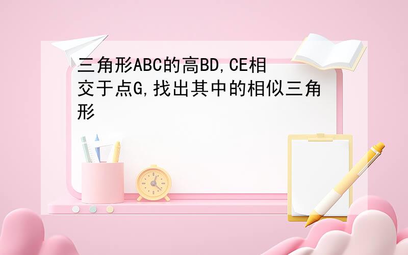 三角形ABC的高BD,CE相交于点G,找出其中的相似三角形