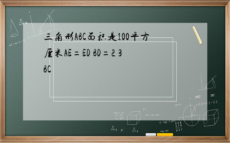 三角形ABC面积是100平方厘米AE=ED BD=2 3BC