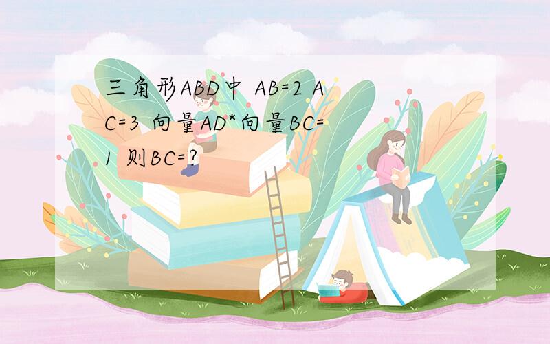 三角形ABD中 AB=2 AC=3 向量AD*向量BC=1 则BC=?