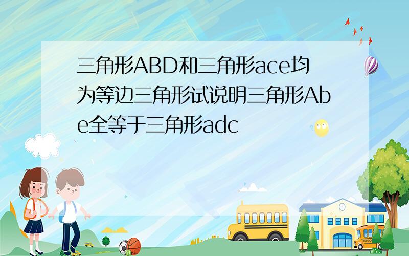 三角形ABD和三角形ace均为等边三角形试说明三角形Abe全等于三角形adc