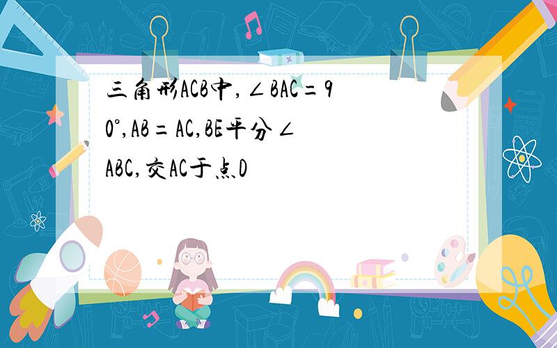 三角形ACB中,∠BAC=90°,AB=AC,BE平分∠ABC,交AC于点D