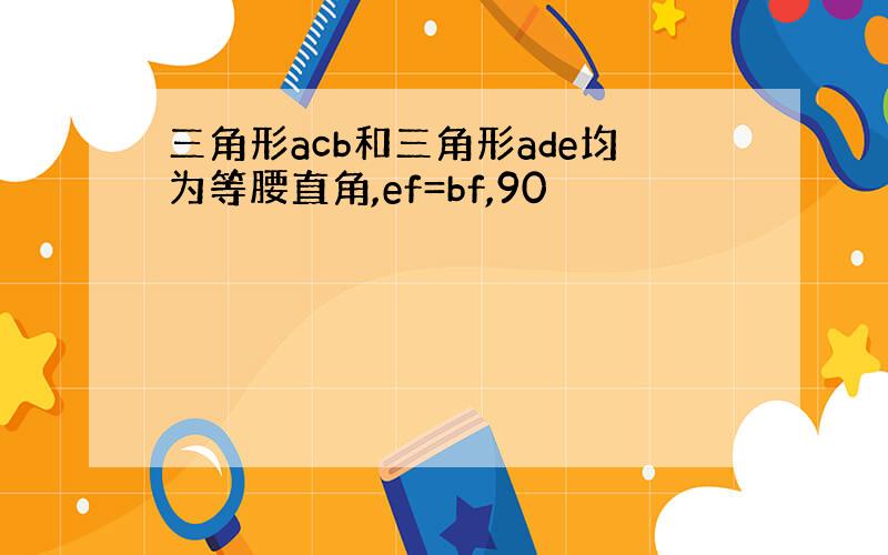 三角形acb和三角形ade均为等腰直角,ef=bf,90