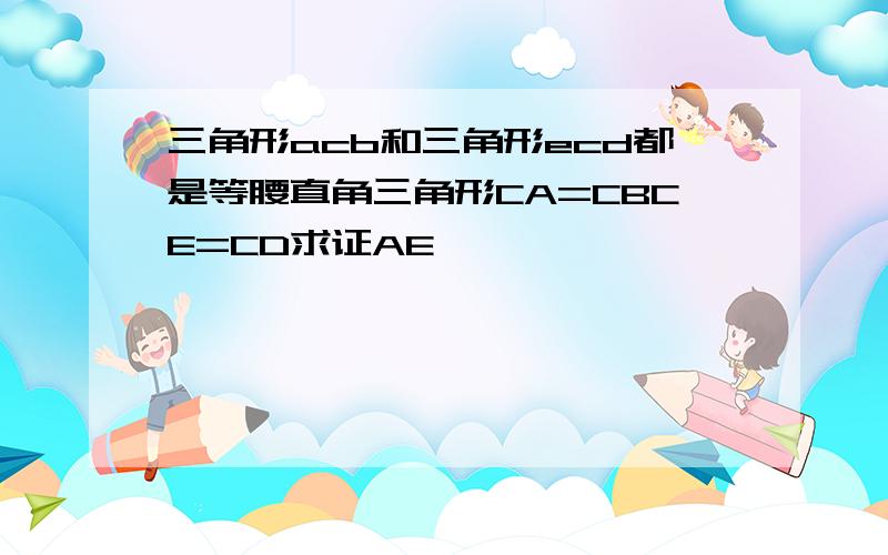 三角形acb和三角形ecd都是等腰直角三角形CA=CBCE=CD求证AE