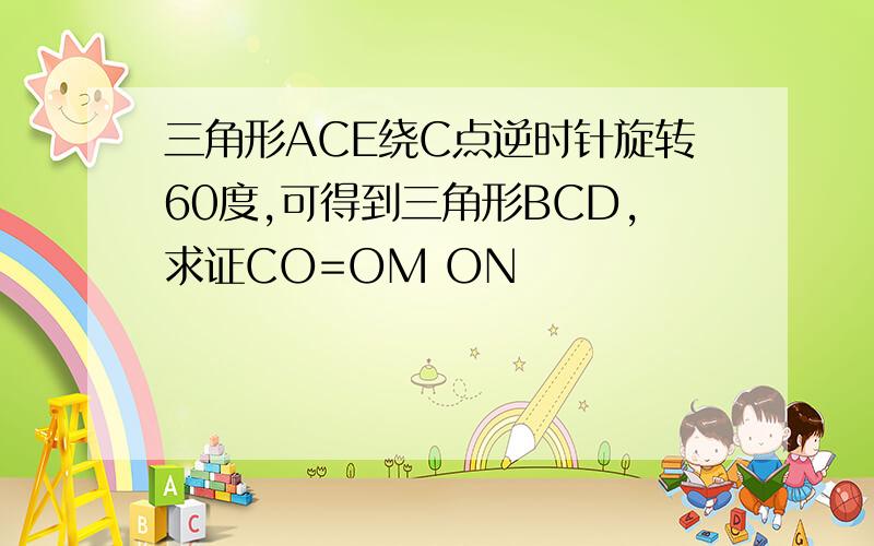 三角形ACE绕C点逆时针旋转60度,可得到三角形BCD,求证CO=OM ON