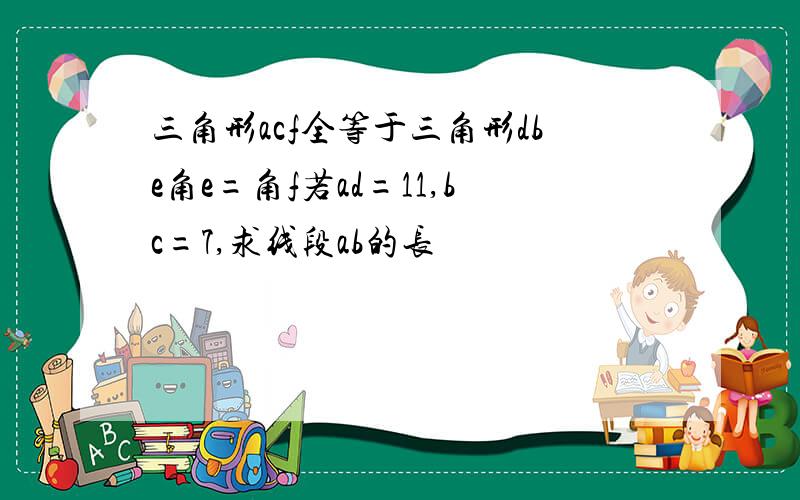 三角形acf全等于三角形dbe角e=角f若ad=11,bc=7,求线段ab的长