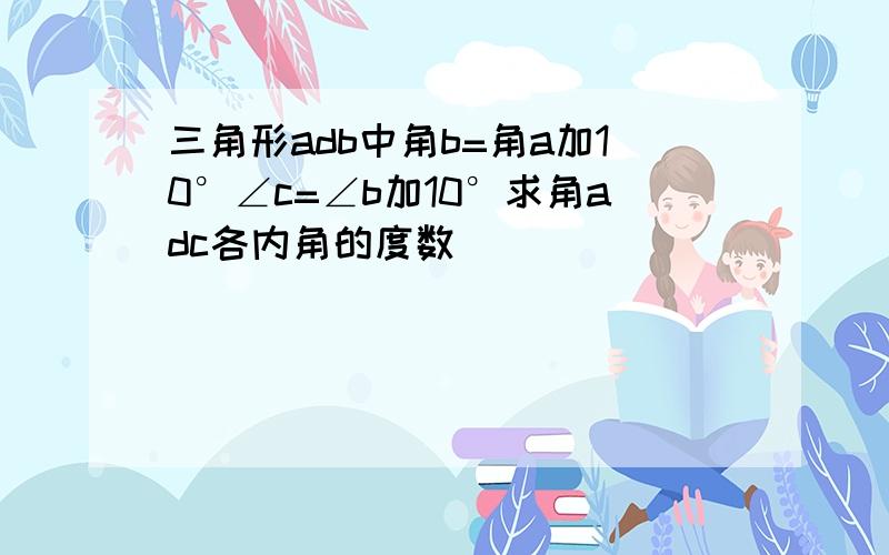 三角形adb中角b=角a加10°∠c=∠b加10°求角adc各内角的度数