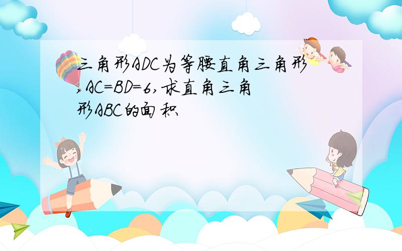 三角形ADC为等腰直角三角形,AC=BD=6,求直角三角形ABC的面积