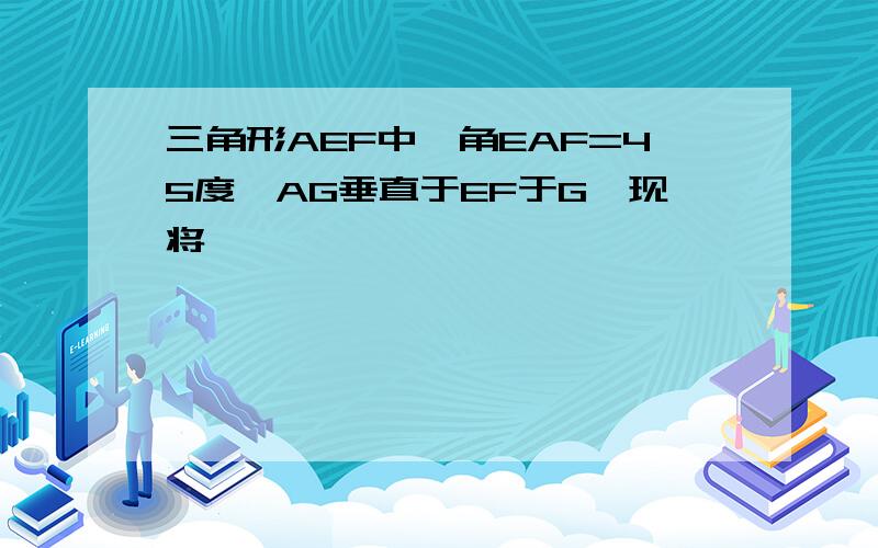 三角形AEF中,角EAF=45度,AG垂直于EF于G,现将