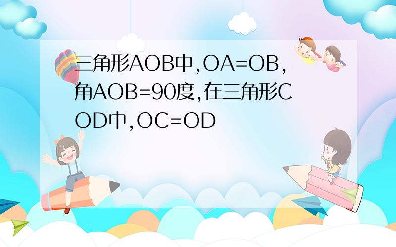 三角形AOB中,OA=OB,角AOB=90度,在三角形COD中,OC=OD