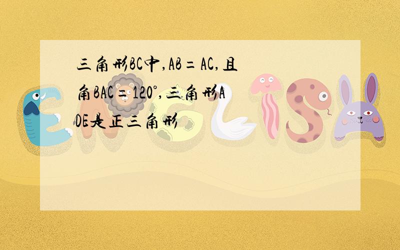 三角形BC中,AB=AC,且角BAC=120°,三角形ADE是正三角形