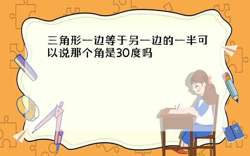 三角形一边等于另一边的一半可以说那个角是30度吗