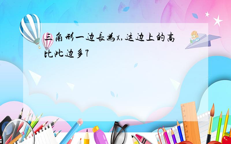 三角形一边长为x,这边上的高比此边多7