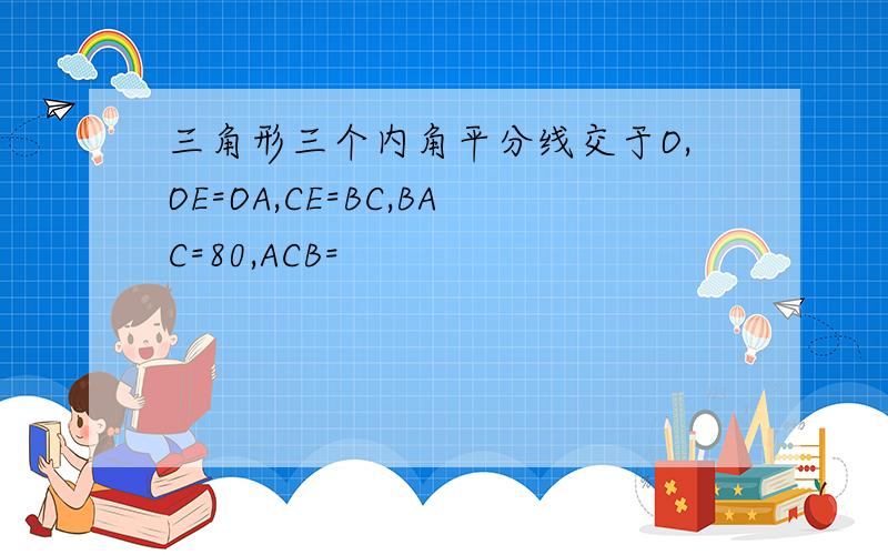 三角形三个内角平分线交于O,OE=OA,CE=BC,BAC=80,ACB=