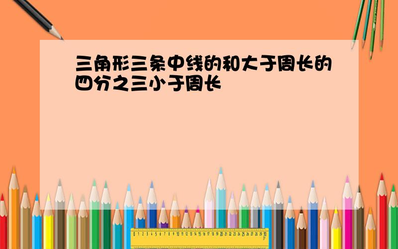 三角形三条中线的和大于周长的四分之三小于周长