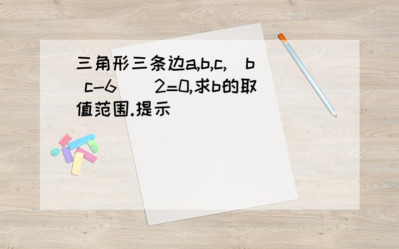 三角形三条边a,b,c,(b c-6)^2=0,求b的取值范围.提示