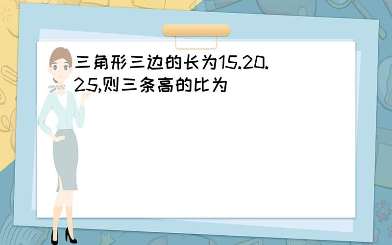 三角形三边的长为15.20.25,则三条高的比为