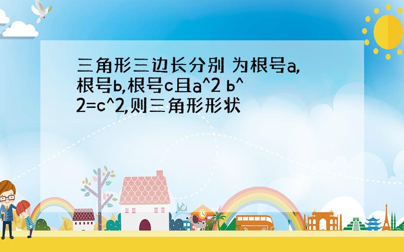 三角形三边长分别 为根号a,根号b,根号c且a^2 b^2=c^2,则三角形形状