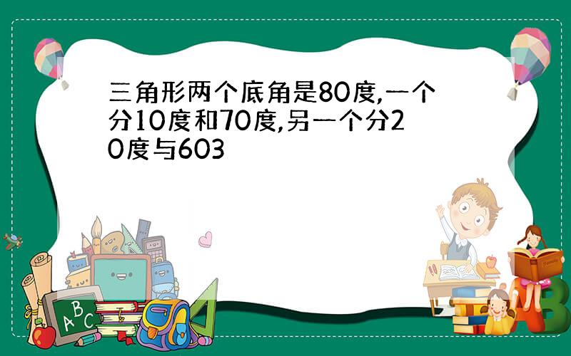 三角形两个底角是80度,一个分10度和70度,另一个分20度与603