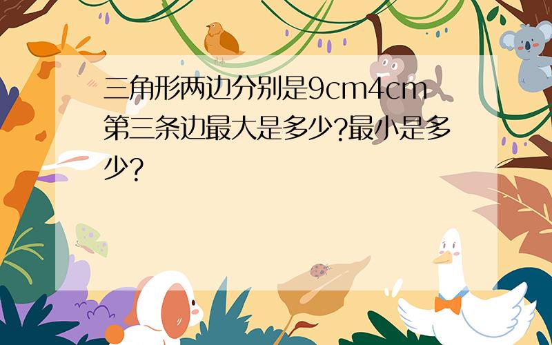 三角形两边分别是9cm4cm第三条边最大是多少?最小是多少?