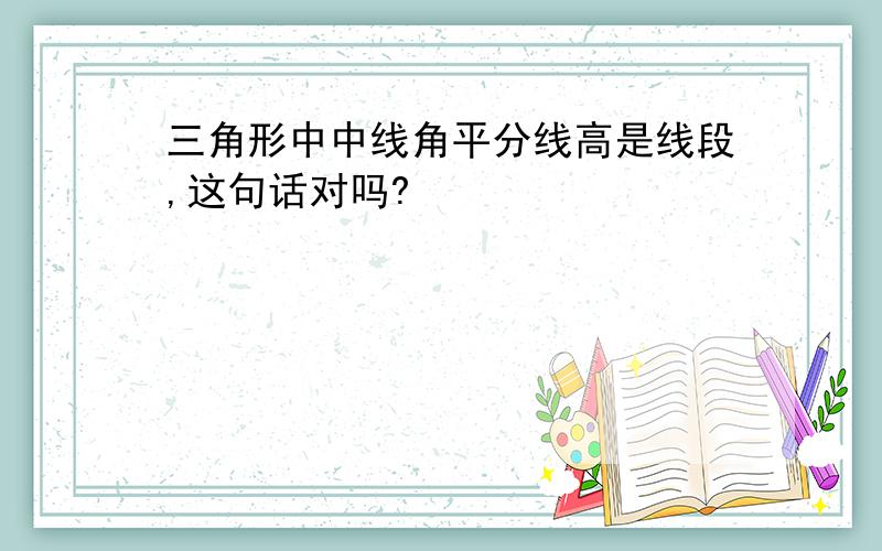 三角形中中线角平分线高是线段,这句话对吗?