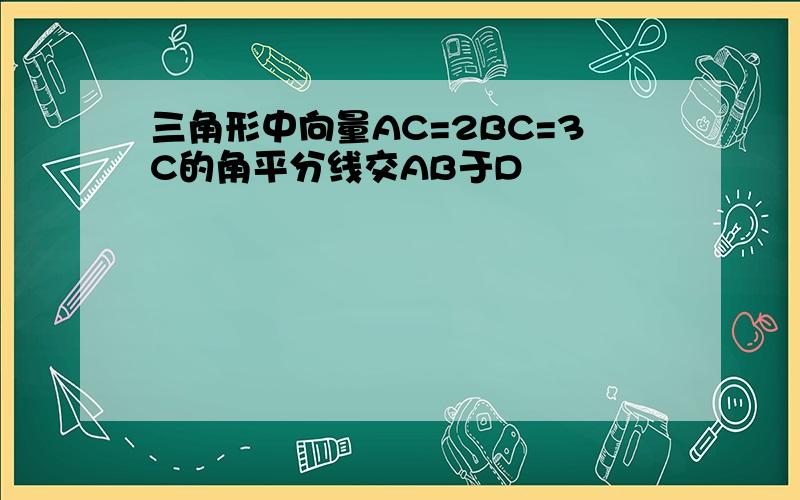 三角形中向量AC=2BC=3C的角平分线交AB于D