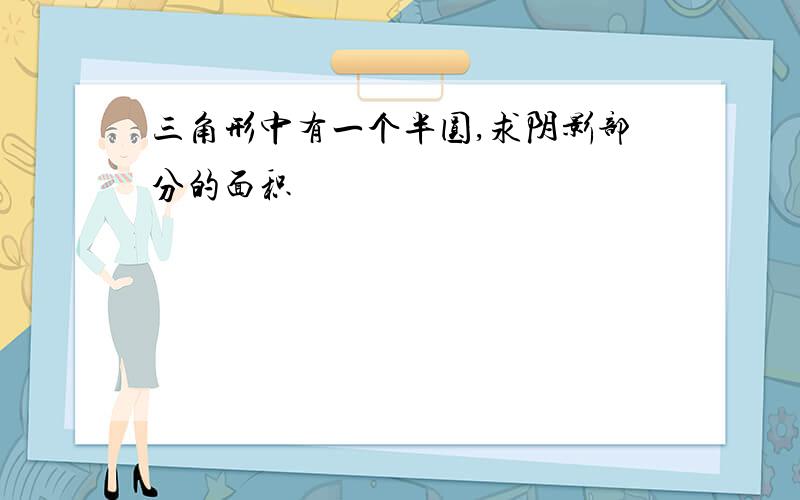 三角形中有一个半圆,求阴影部分的面积