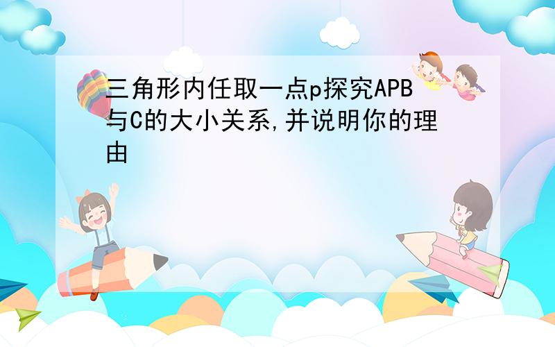 三角形内任取一点p探究APB与C的大小关系,并说明你的理由