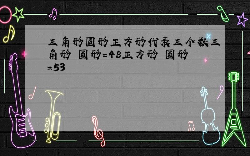 三角形圆形正方形代表三个数三角形 圆形=48正方形 圆形=53