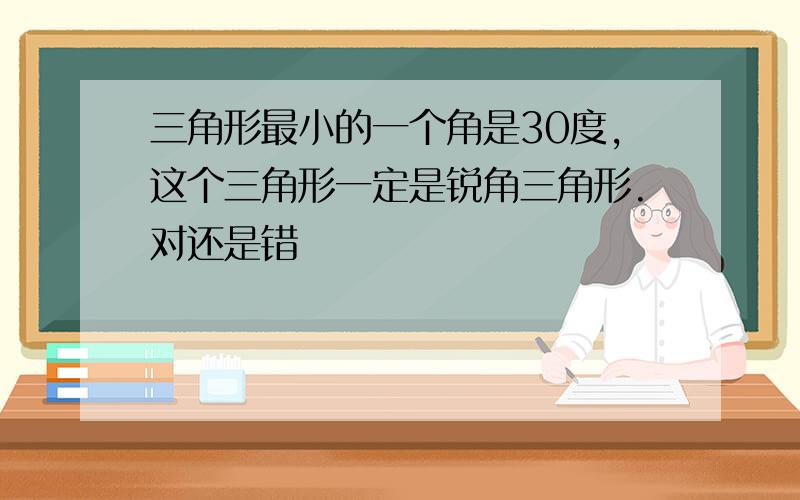 三角形最小的一个角是30度,这个三角形一定是锐角三角形.对还是错