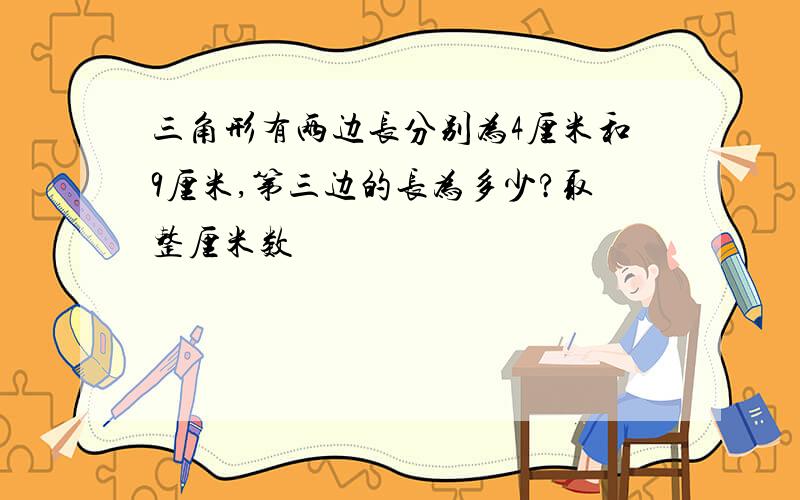 三角形有两边长分别为4厘米和9厘米,第三边的长为多少?取整厘米数