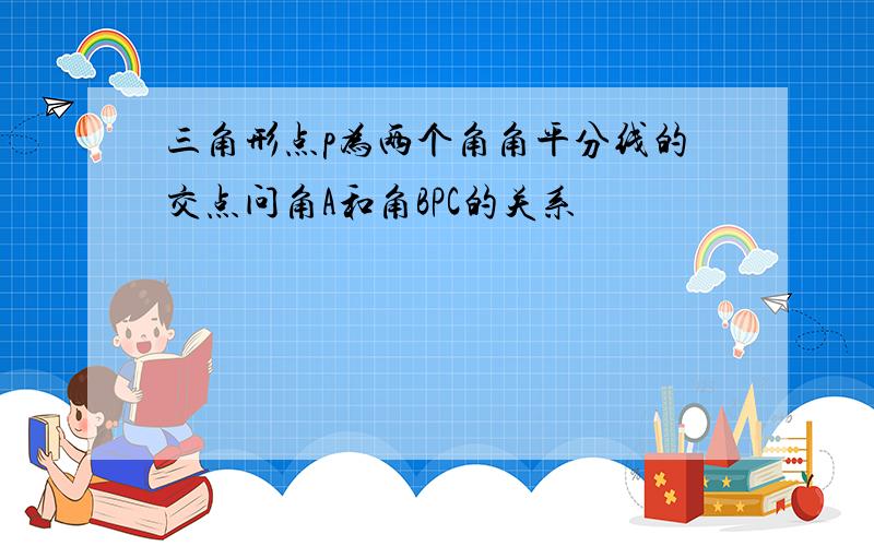 三角形点p为两个角角平分线的交点问角A和角BPC的关系