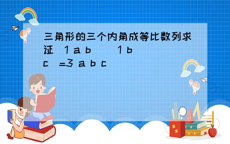 三角形的三个内角成等比数列求证(1 a b) (1 b c)=3 a b c