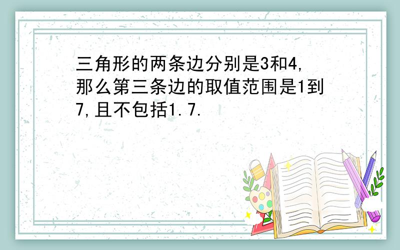 三角形的两条边分别是3和4,那么第三条边的取值范围是1到7,且不包括1.7.