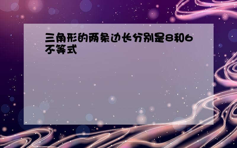 三角形的两条边长分别是8和6不等式