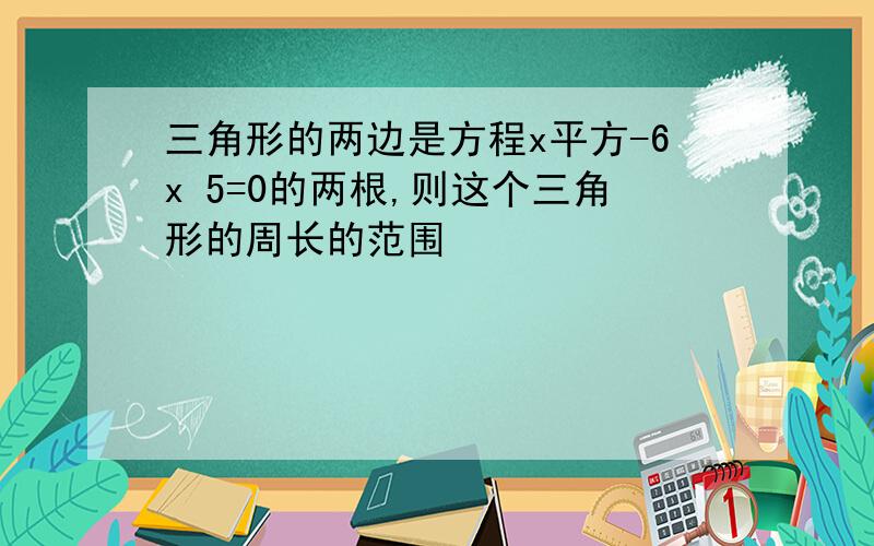 三角形的两边是方程x平方-6x 5=0的两根,则这个三角形的周长的范围