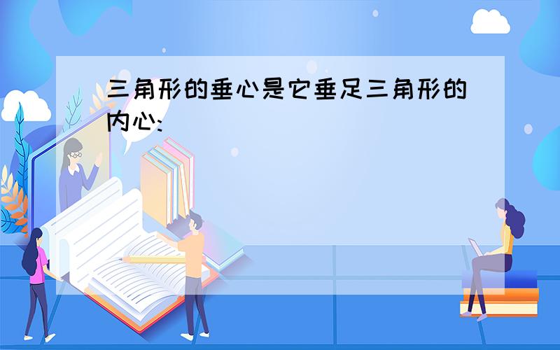 三角形的垂心是它垂足三角形的内心: