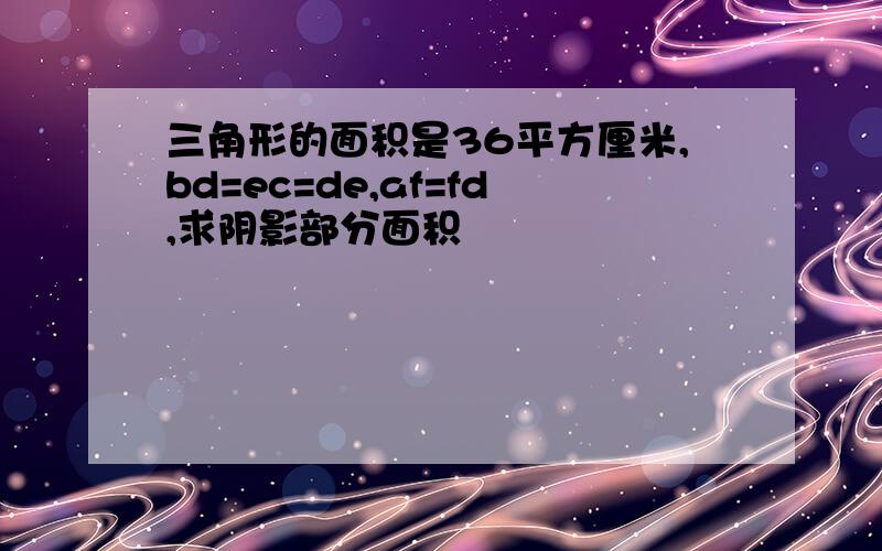 三角形的面积是36平方厘米,bd=ec=de,af=fd,求阴影部分面积