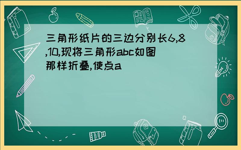 三角形纸片的三边分别长6,8,10,现将三角形abc如图那样折叠,使点a