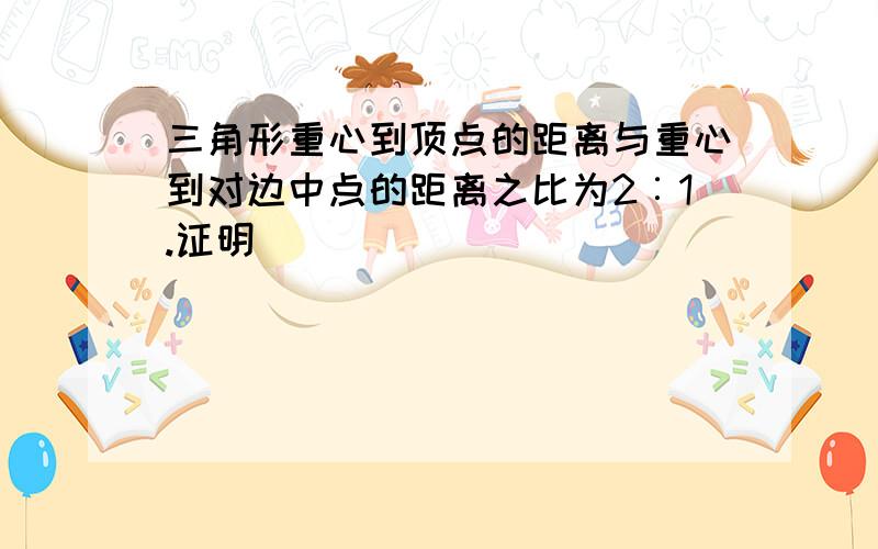 三角形重心到顶点的距离与重心到对边中点的距离之比为2︰1.证明