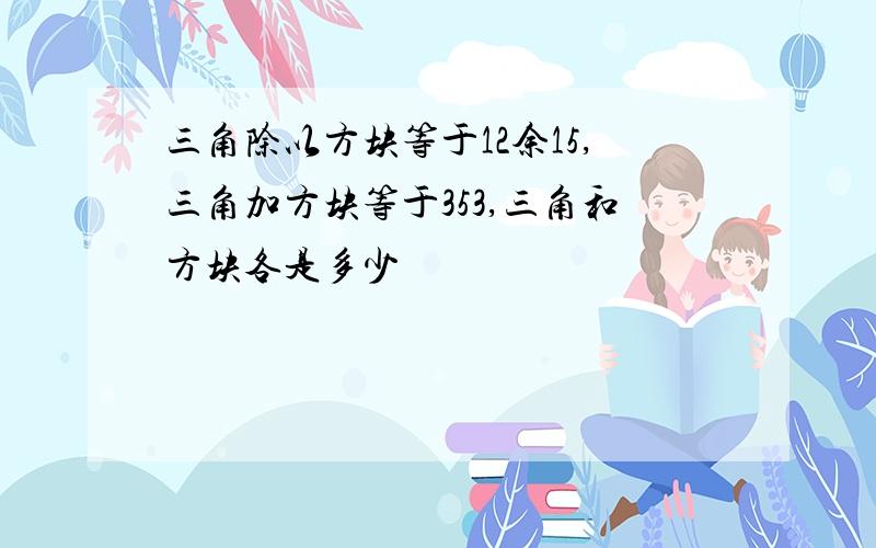 三角除以方块等于12余15,三角加方块等于353,三角和方块各是多少