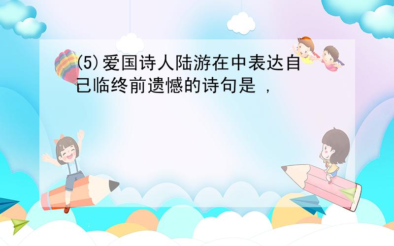 (5)爱国诗人陆游在中表达自己临终前遗憾的诗句是 ,