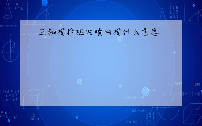 三轴搅拌桩两喷两搅什么意思