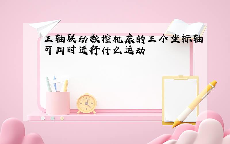 三轴联动数控机床的三个坐标轴可同时进行什么运动