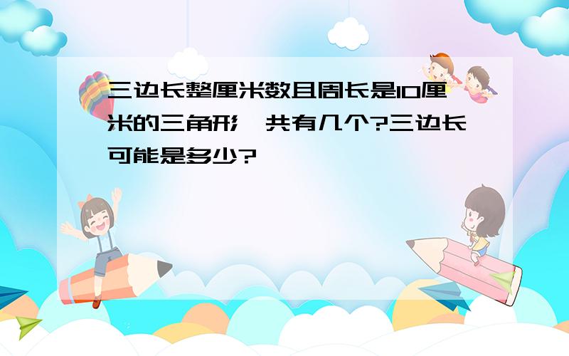 三边长整厘米数且周长是10厘米的三角形一共有几个?三边长可能是多少?