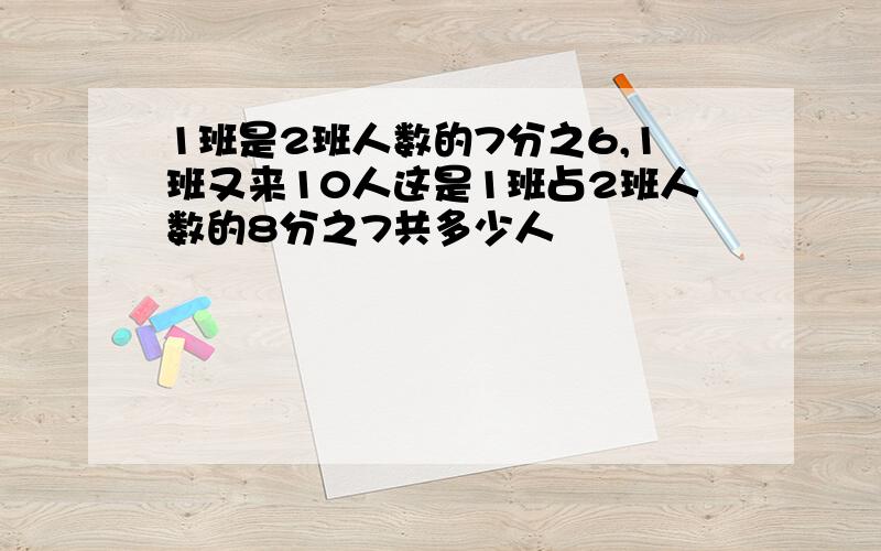 1班是2班人数的7分之6,1班又来10人这是1班占2班人数的8分之7共多少人