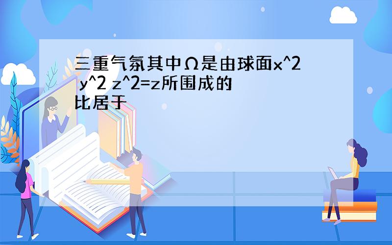 三重气氛其中Ω是由球面x^2 y^2 z^2=z所围成的比居于