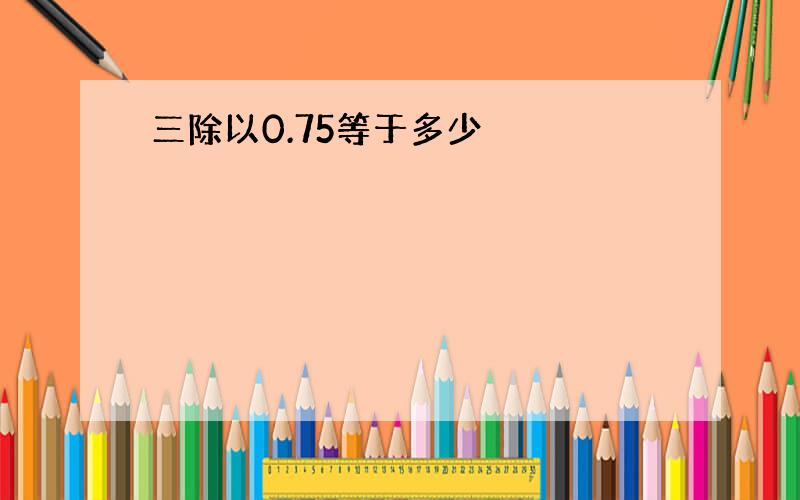 三除以0.75等于多少