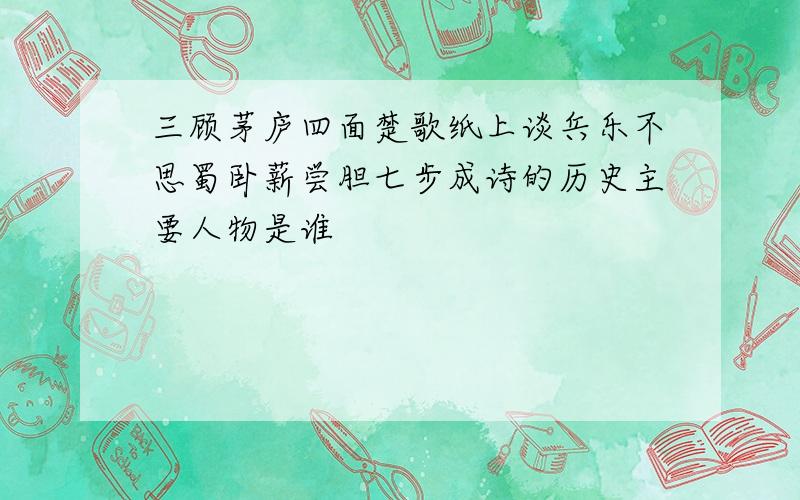 三顾茅庐四面楚歌纸上谈兵乐不思蜀卧薪尝胆七步成诗的历史主要人物是谁